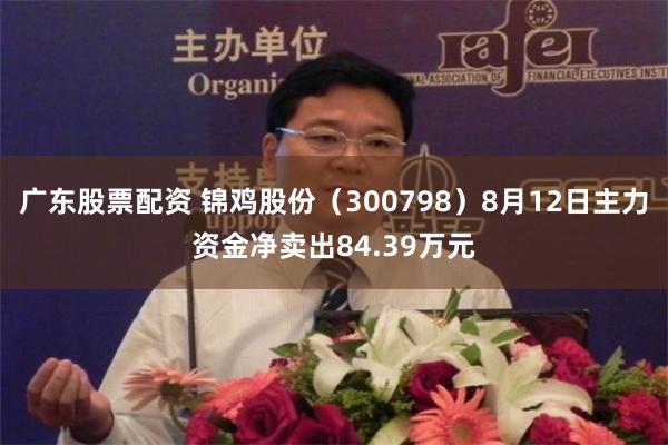 广东股票配资 锦鸡股份（300798）8月12日主力资金净卖出84.39万元