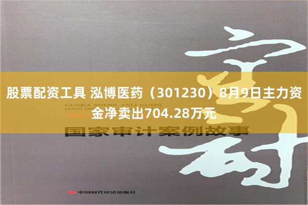 股票配资工具 泓博医药（301230）8月9日主力资金净卖出704.28万元