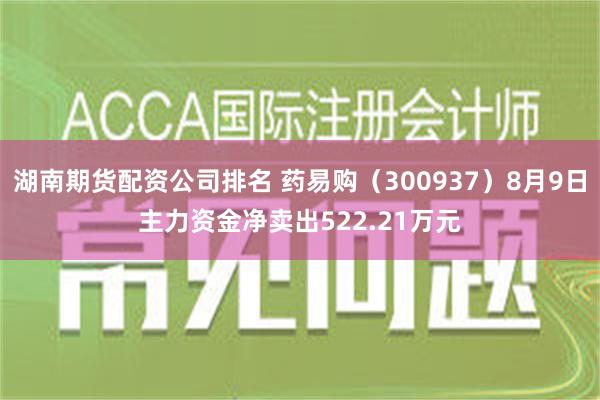 湖南期货配资公司排名 药易购（300937）8月9日主力资金净卖出522.21万元