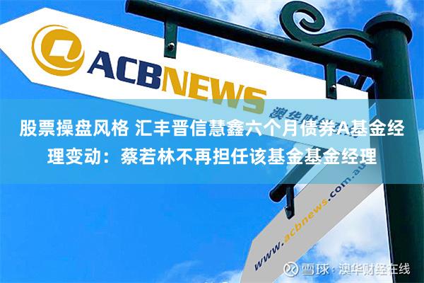 股票操盘风格 汇丰晋信慧鑫六个月债券A基金经理变动：蔡若林不再担任该基金基金经理