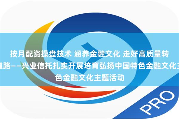 按月配资操盘技术 涵养金融文化 走好高质量转型发展道路——兴业信托扎实开展培育弘扬中国特色金融文化主题活动