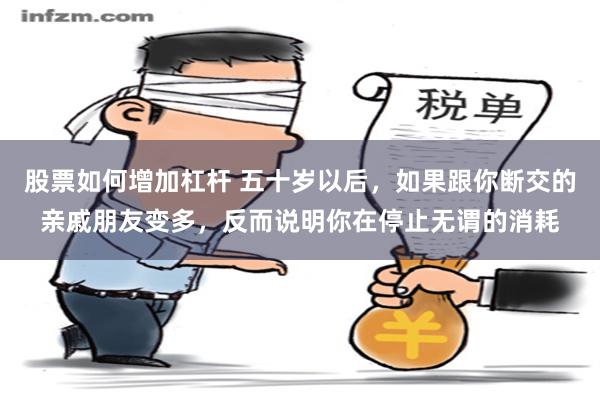 股票如何增加杠杆 五十岁以后，如果跟你断交的亲戚朋友变多，反而说明你在停止无谓的消耗