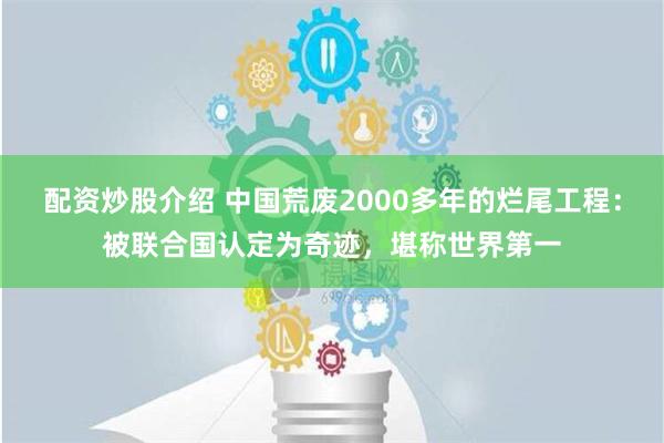 配资炒股介绍 中国荒废2000多年的烂尾工程：被联合国认定为奇迹，堪称世界第一