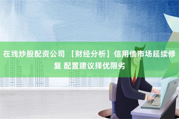 在线炒股配资公司 【财经分析】信用债市场延续修复 配置建议择优限劣