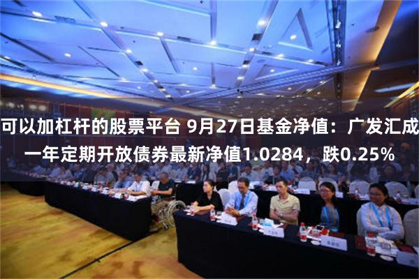 可以加杠杆的股票平台 9月27日基金净值：广发汇成一年定期开放债券最新净值1.0284，跌0.25%