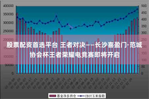 股票配资首选平台 王者对决——长沙喜盈门·范城协会杯王者荣耀电竞赛即将开启