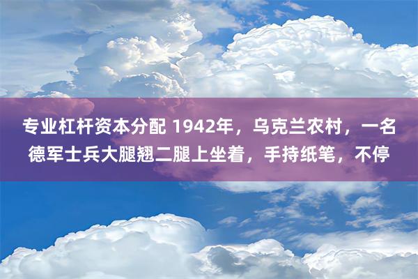 专业杠杆资本分配 1942年，乌克兰农村，一名德军士兵大腿翘二腿上坐着，手持纸笔，不停