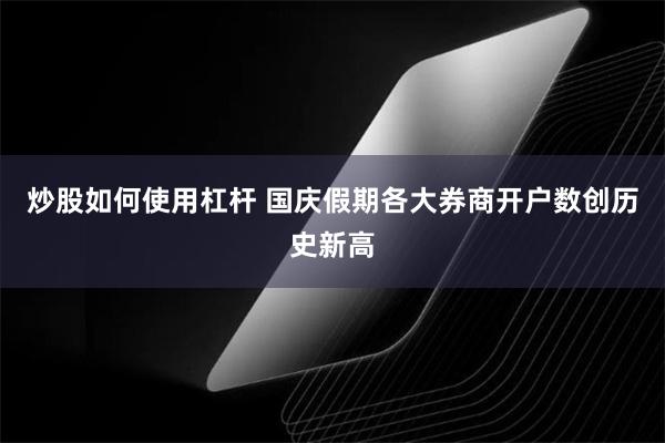 炒股如何使用杠杆 国庆假期各大券商开户数创历史新高