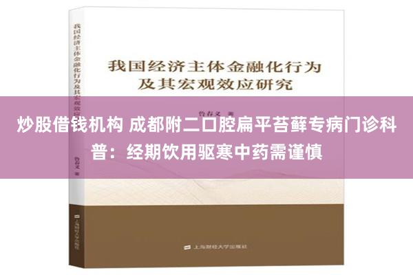 炒股借钱机构 成都附二口腔扁平苔藓专病门诊科普：经期饮用驱寒中药需谨慎