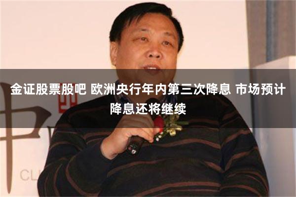 金证股票股吧 欧洲央行年内第三次降息 市场预计降息还将继续