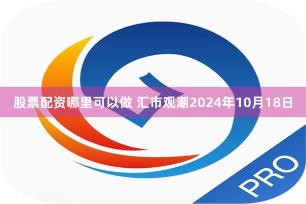 股票配资哪里可以做 汇市观潮2024年10月18日