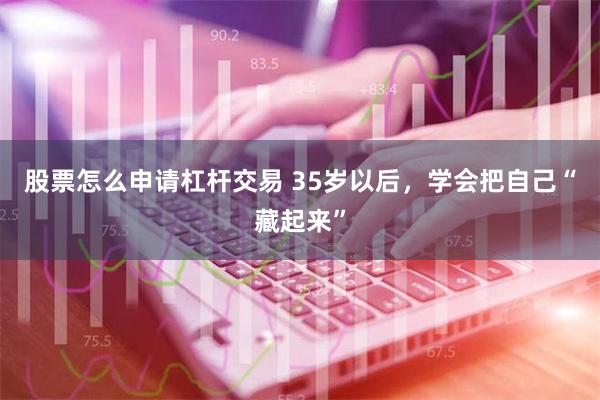 股票怎么申请杠杆交易 35岁以后，学会把自己“藏起来”