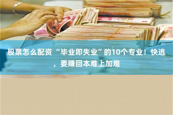 股票怎么配资 “毕业即失业”的10个专业！快逃，要赚回本难上加难