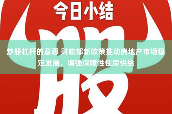 炒股杠杆的意思 财政部新政策推动房地产市场稳定发展，增强保障性住房供给