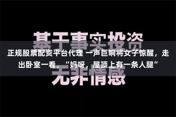 正规股票配资平台代理 一声巨响将女子惊醒，走出卧室一看，“妈呀，屋顶上有一条人腿”