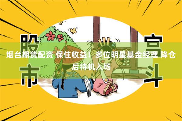 烟台期货配资 保住收益！多位明星基金经理 降仓后待机入场