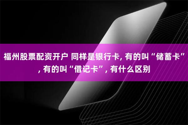 福州股票配资开户 同样是银行卡, 有的叫“储蓄卡”, 有的叫“借记卡”, 有什么区别