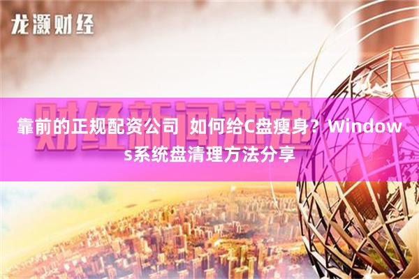 靠前的正规配资公司  如何给C盘瘦身？Windows系统盘清理方法分享