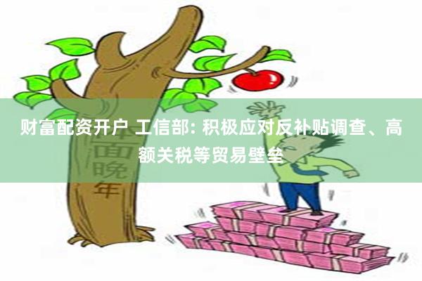 财富配资开户 工信部: 积极应对反补贴调查、高额关税等贸易壁垒