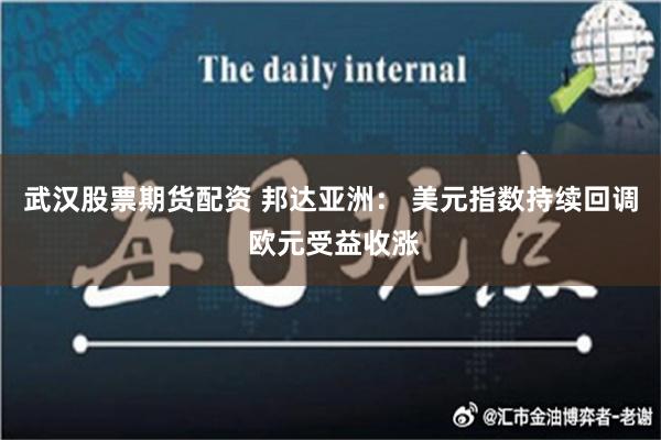 武汉股票期货配资 邦达亚洲： 美元指数持续回调 欧元受益收涨