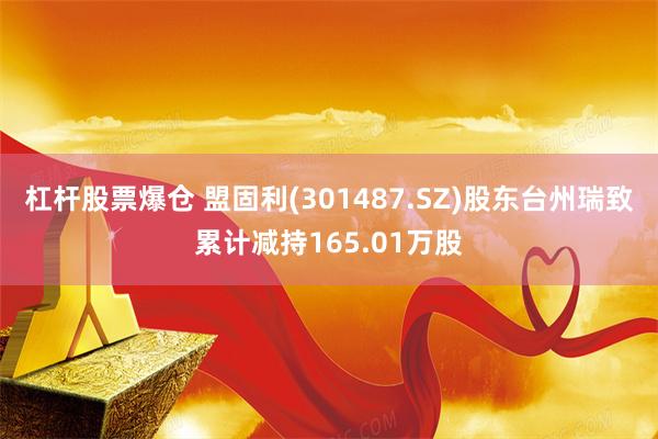 杠杆股票爆仓 盟固利(301487.SZ)股东台州瑞致累计减持165.01万股