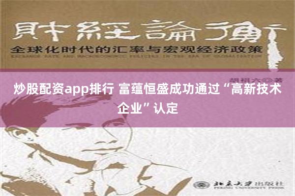 炒股配资app排行 富蕴恒盛成功通过“高新技术企业”认定