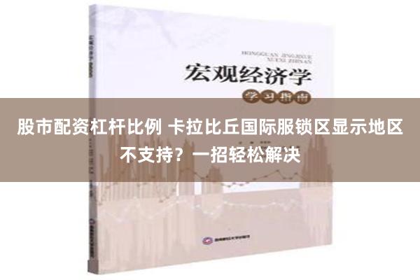 股市配资杠杆比例 卡拉比丘国际服锁区显示地区不支持？一招轻松解决