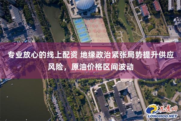 专业放心的线上配资 地缘政治紧张局势提升供应风险，原油价格区间波动