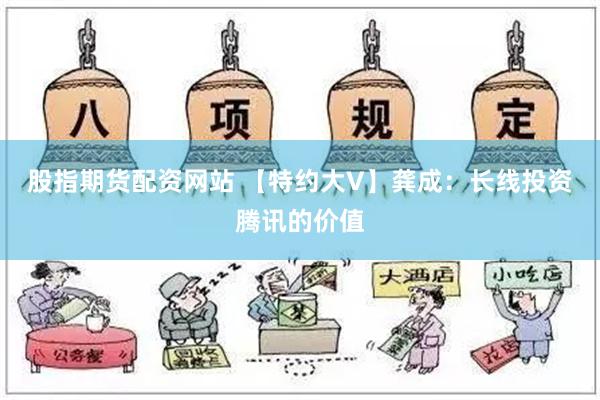 股指期货配资网站 【特约大V】龚成：长线投资腾讯的价值