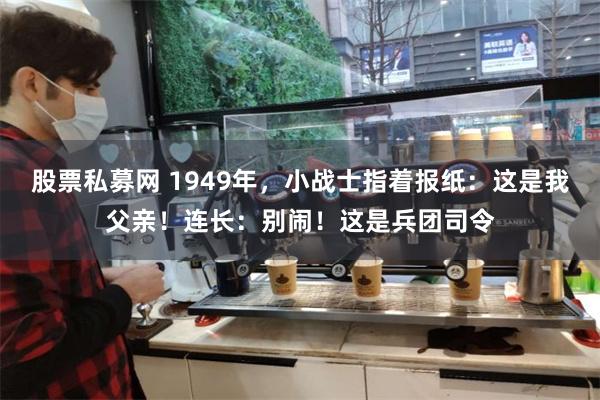 股票私募网 1949年，小战士指着报纸：这是我父亲！连长：别闹！这是兵团司令