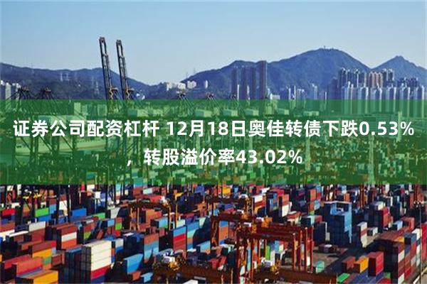 证券公司配资杠杆 12月18日奥佳转债下跌0.53%，转股溢价率43.02%