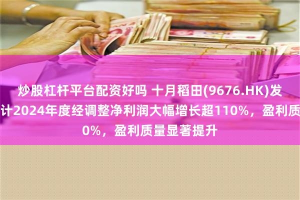 炒股杠杆平台配资好吗 十月稻田(9676.HK)发布盈喜：预计2024年度经调整净利润大幅增长超110%，盈利质量显著提升