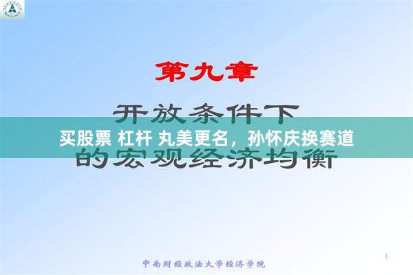 买股票 杠杆 丸美更名，孙怀庆换赛道