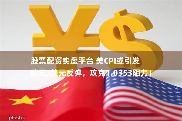 股票配资实盘平台 美CPI或引发
欧元/美元反弹，攻克1.0353阻力！