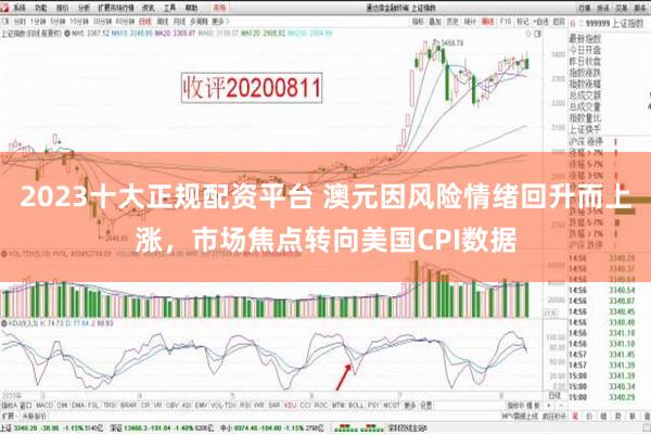 2023十大正规配资平台 澳元因风险情绪回升而上涨，市场焦点转向美国CPI数据