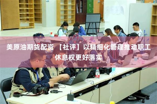 美原油期货配资 【社评】以精细化管理推动职工休息权更好落实