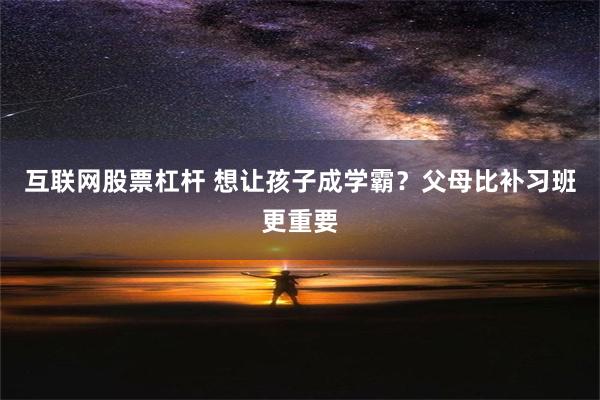 互联网股票杠杆 想让孩子成学霸？父母比补习班更重要