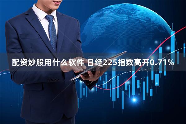 配资炒股用什么软件 日经225指数高开0.71%