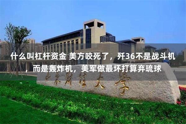 什么叫杠杆资金 美方咬死了，歼36不是战斗机，而是轰炸机，美军做最坏打算弃琉球