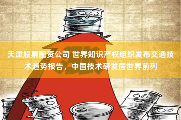 天津股票配资公司 世界知识产权组织发布交通技术趋势报告，中国技术研发居世界前列