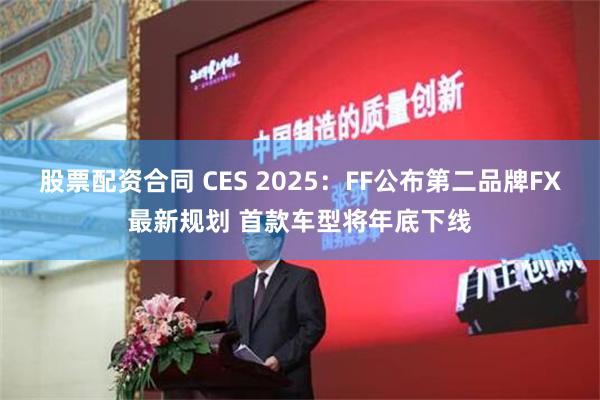 股票配资合同 CES 2025：FF公布第二品牌FX最新规划 首款车型将年底下线