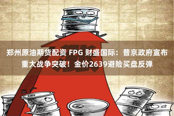 郑州原油期货配资 FPG 财盛国际：普京政府宣布重大战争突破！金价2639避险买盘反弹